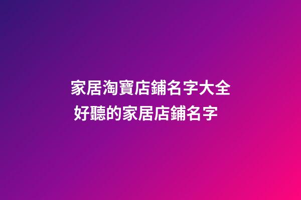 家居淘寶店鋪名字大全 好聽的家居店鋪名字-第1張-店鋪起名-玄機派
